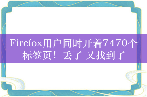 Firefox用户同时开着7470个标签页！丢了 又找到了