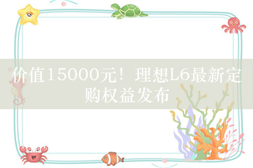 价值15000元！理想L6最新定购权益发布