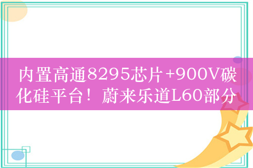 内置高通8295芯片+900V碳化硅平台！蔚来乐道L60部分信息曝光