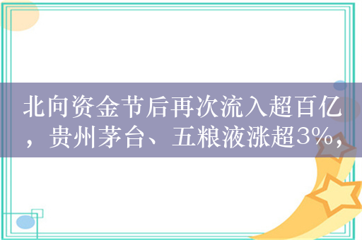 北向资金节后再次流入超百亿，贵州茅台、五粮液涨超3%，食品饮料ETF（515170）持续溢价