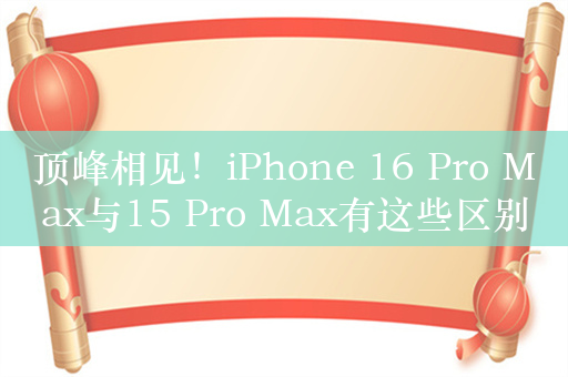 顶峰相见！iPhone 16 Pro Max与15 Pro Max有这些区别