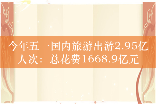 今年五一国内旅游出游2.95亿人次：总花费1668.9亿元