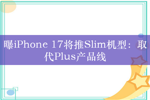 曝iPhone 17将推Slim机型：取代Plus产品线