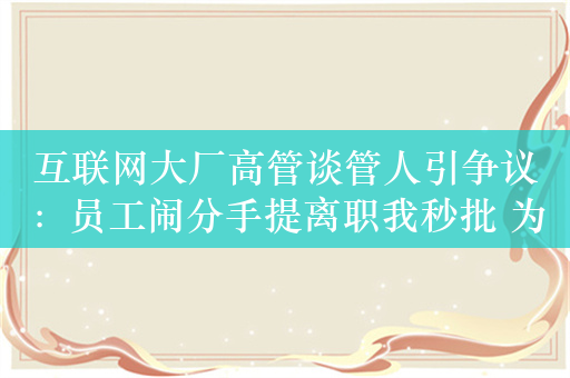 互联网大厂高管谈管人引争议：员工闹分手提离职我秒批 为什么要考虑员工的家庭