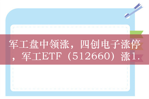 军工盘中领涨，四创电子涨停，军工ETF（512660）涨1.5%，成交额超1.3亿元