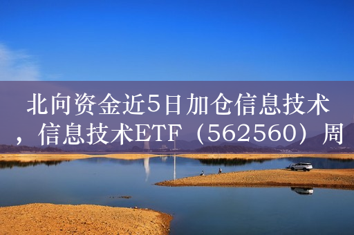 北向资金近5日加仓信息技术，信息技术ETF（562560）周线冲击三连阳