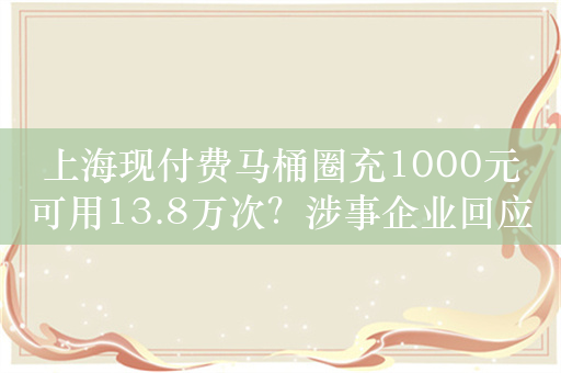 上海现付费马桶圈充1000元可用13.8万次？涉事企业回应