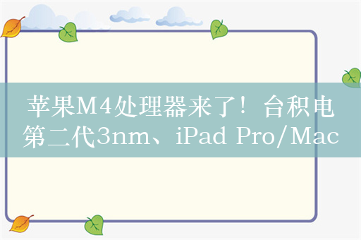 苹果M4处理器来了！台积电第二代3nm、iPad Pro/Mac全线普及