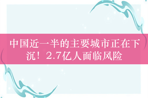 中国近一半的主要城市正在下沉！2.7亿人面临风险