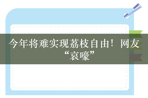 今年将难实现荔枝自由！网友“哀嚎”