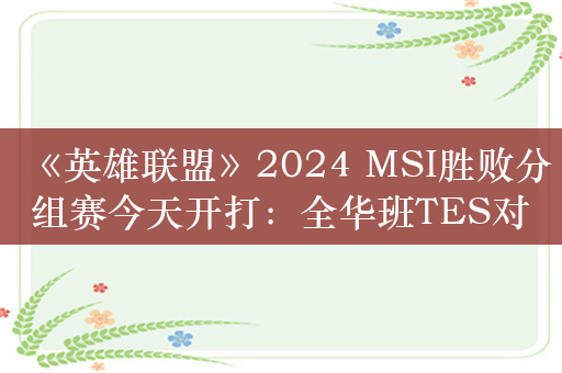 《英雄联盟》2024 MSI胜败分组赛今天开打：全华班TES对战北美霸主TL