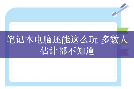 笔记本电脑还能这么玩 多数人估计都不知道