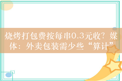 烧烤打包费按每串0.3元收？媒体：外卖包装需少些“算计”