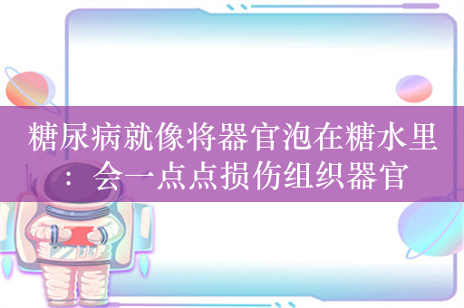 糖尿病就像将器官泡在糖水里：会一点点损伤组织器官