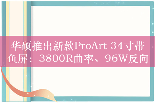 华硕推出新款ProArt 34寸带鱼屏：3800R曲率、96W反向供电