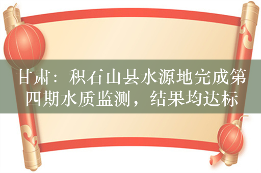 甘肃：积石山县水源地完成第四期水质监测，结果均达标