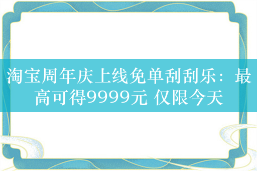 淘宝周年庆上线免单刮刮乐：最高可得9999元 仅限今天