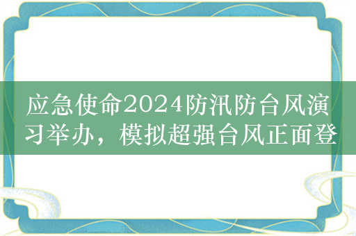 应急使命2024防汛防台风演习举办，模拟超强台风正面登陆