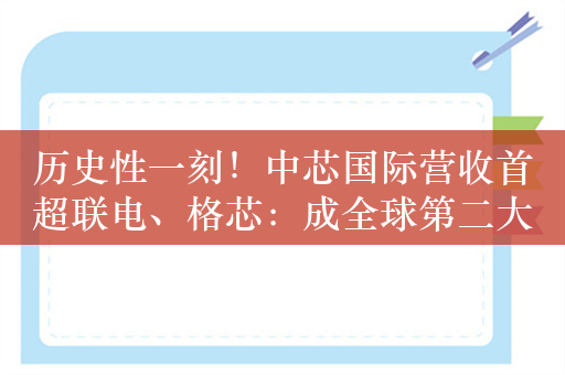 历史性一刻！中芯国际营收首超联电、格芯：成全球第二大纯晶圆代工厂