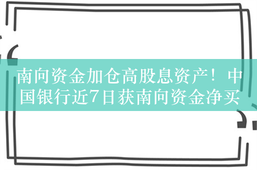 南向资金加仓高股息资产！中国银行近7日获南向资金净买入46.94亿港元