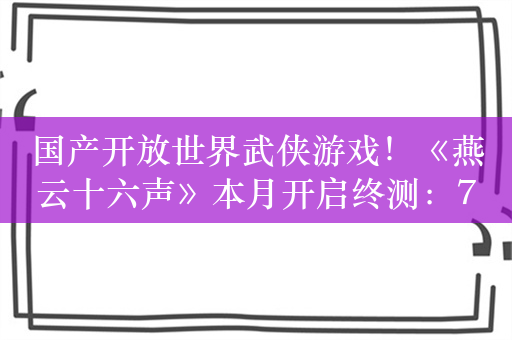 国产开放世界武侠游戏！《燕云十六声》本月开启终测：7月26日正式上线