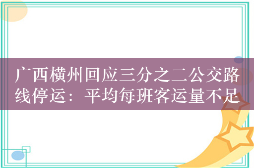 广西横州回应三分之二公交路线停运：平均每班客运量不足5人