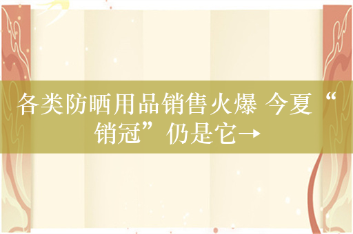 各类防晒用品销售火爆 今夏“销冠”仍是它→