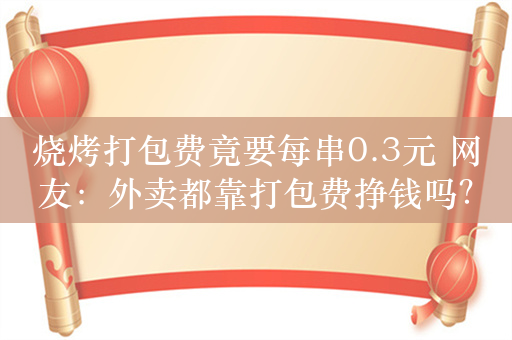 烧烤打包费竟要每串0.3元 网友：外卖都靠打包费挣钱吗？