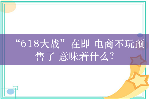 “618大战”在即 电商不玩预售了 意味着什么？