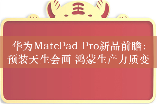 华为MatePad Pro新品前瞻：预装天生会画 鸿蒙生产力质变