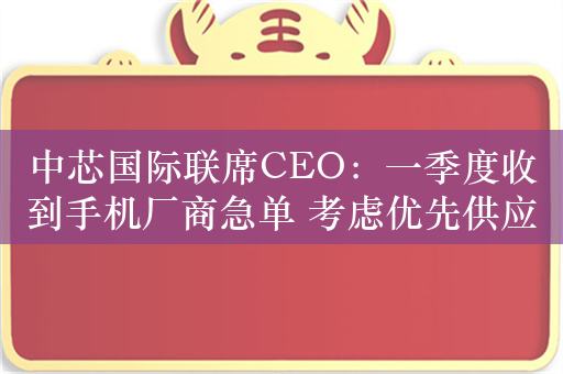 中芯国际联席CEO：一季度收到手机厂商急单 考虑优先供应