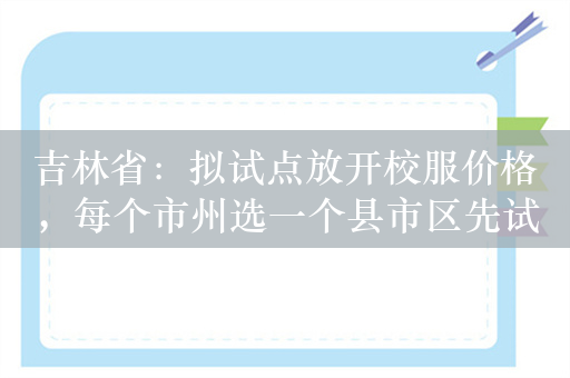 吉林省：拟试点放开校服价格，每个市州选一个县市区先试先行