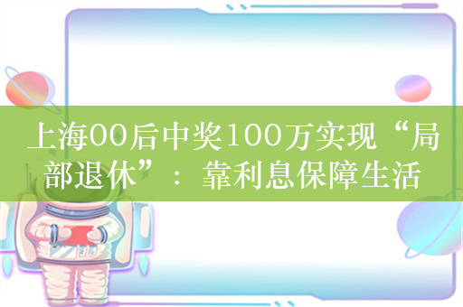 上海00后中奖100万实现“局部退休”：靠利息保障生活