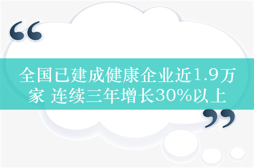 全国已建成健康企业近1.9万家 连续三年增长30%以上