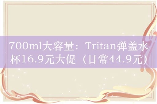 700ml大容量：Tritan弹盖水杯16.9元大促（日常44.9元）