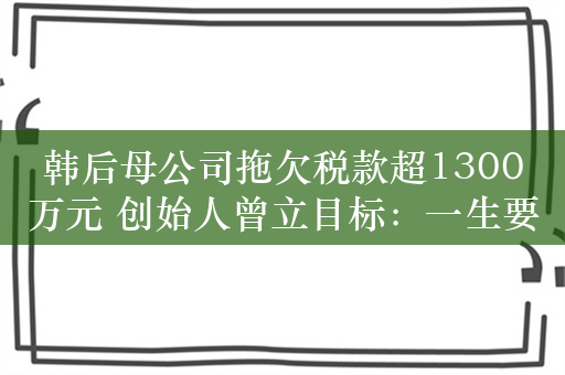 韩后母公司拖欠税款超1300万元 创始人曾立目标：一生要交满100亿元