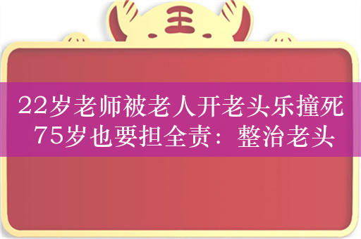 22岁老师被老人开老头乐撞死 75岁也要担全责：整治老头乐刻不容缓 明年全面禁止