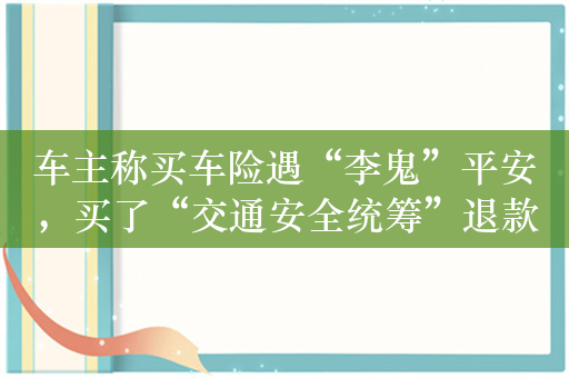 车主称买车险遇“李鬼”平安，买了“交通安全统筹”退款无果