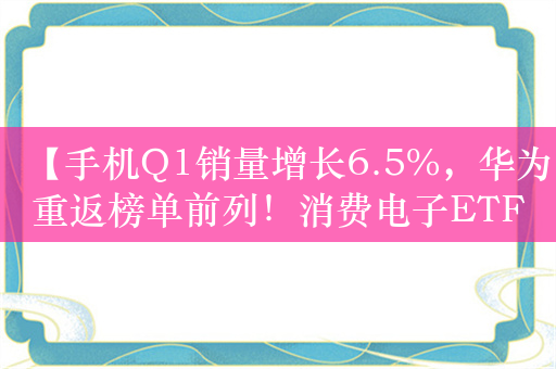 【手机Q1销量增长6.5%，华为重返榜单前列！消费电子ETF（159732）震荡休整】