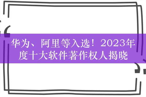 华为、阿里等入选！2023年度十大软件著作权人揭晓