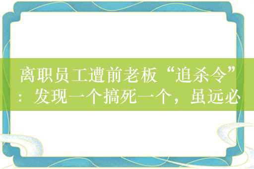 离职员工遭前老板“追杀令”：发现一个搞死一个，虽远必诛