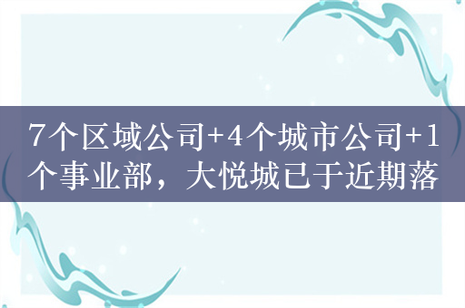 7个区域公司+4个城市公司+1个事业部，大悦城已于近期落实组织架构调整