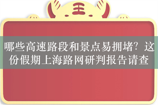 哪些高速路段和景点易拥堵？这份假期上海路网研判报告请查收