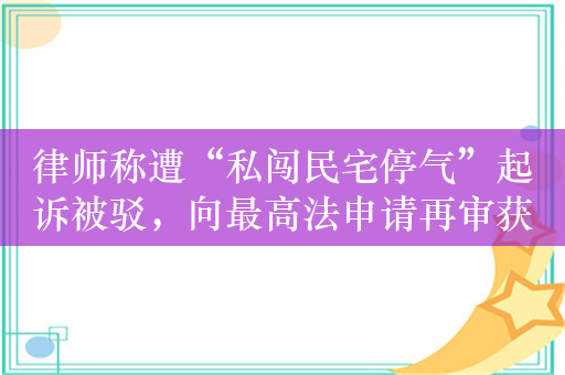 律师称遭“私闯民宅停气”起诉被驳，向最高法申请再审获立案