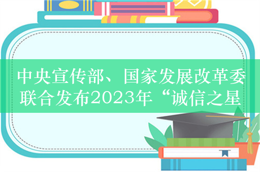 中央宣传部、国家发展改革委联合发布2023年“诚信之星”