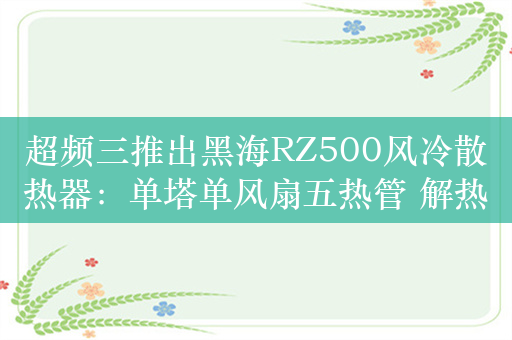 超频三推出黑海RZ500风冷散热器：单塔单风扇五热管 解热功耗255W