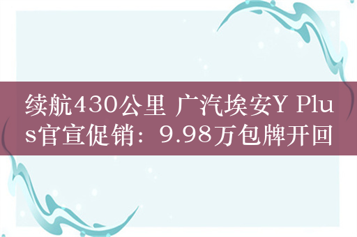 续航430公里 广汽埃安Y Plus官宣促销：9.98万包牌开回家