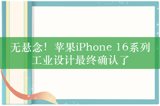 无悬念！苹果iPhone 16系列工业设计最终确认了