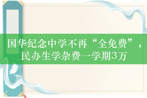 国华纪念中学不再“全免费”，民办生学杂费一学期3万