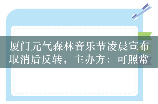 厦门元气森林音乐节凌晨宣布取消后反转，主办方：可照常举办